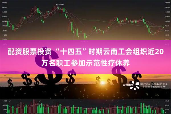 配资股票投资 “十四五”时期云南工会组织近20万名职工参加示范性疗休养