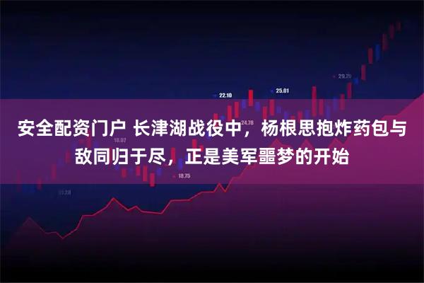 安全配资门户 长津湖战役中，杨根思抱炸药包与敌同归于尽，正是美军噩梦的开始