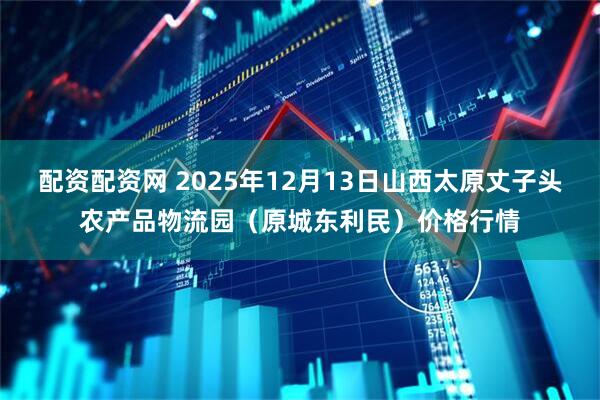 配资配资网 2025年12月13日山西太原丈子头农产品物流园（原城东利民）价格行情