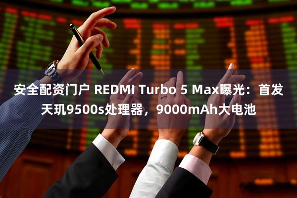 安全配资门户 REDMI Turbo 5 Max曝光：首发天玑9500s处理器，9000mAh大电池