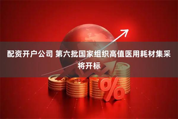 配资开户公司 第六批国家组织高值医用耗材集采将开标