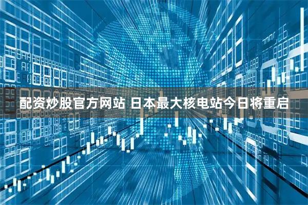 配资炒股官方网站 日本最大核电站今日将重启