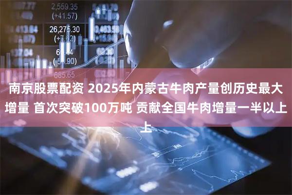 南京股票配资 2025年内蒙古牛肉产量创历史最大增量 首次突破100万吨 贡献全国牛肉增量一半以上