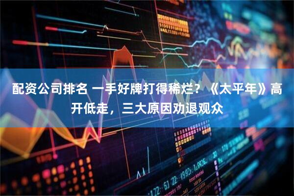 配资公司排名 一手好牌打得稀烂？《太平年》高开低走，三大原因劝退观众