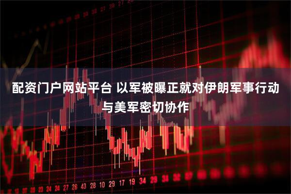 配资门户网站平台 以军被曝正就对伊朗军事行动与美军密切协作