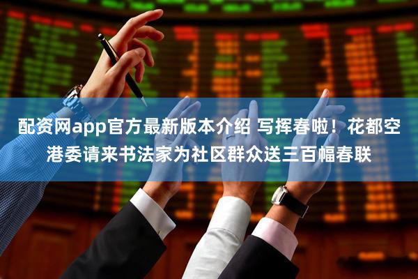 配资网app官方最新版本介绍 写挥春啦！花都空港委请来书法家为社区群众送三百幅春联