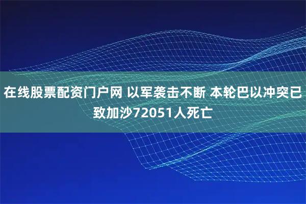 在线股票配资门户网 以军袭击不断 本轮巴以冲突已致加沙72051人死亡