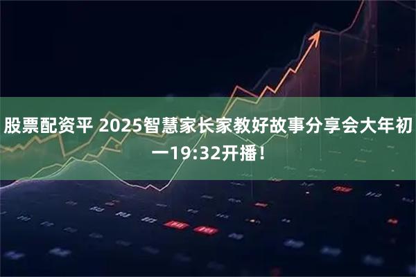 股票配资平 2025智慧家长家教好故事分享会大年初一19:32开播！