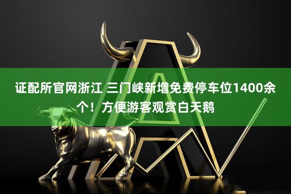 证配所官网浙江 三门峡新增免费停车位1400余个！方便游客观赏白天鹅