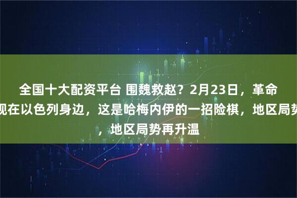 全国十大配资平台 围魏救赵？2月23日，革命卫队出现在以色列身边，这是哈梅内伊的一招险棋，地区局势再升温