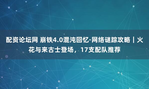 配资论坛网 崩铁4.0混沌回忆·网络谜踪攻略｜火花与来古士登场，17支配队推荐