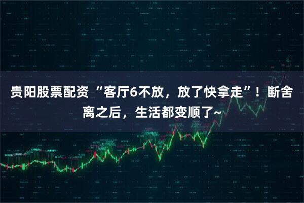 贵阳股票配资 “客厅6不放，放了快拿走”！断舍离之后，生活都变顺了~