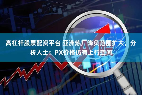 高杠杆股票配资平台 亚洲炼厂降负范围扩大，分析人士：PX价格仍有上行空间