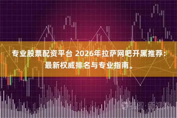 专业股票配资平台 2026年拉萨网吧开黑推荐：最新权威排名与专业指南。