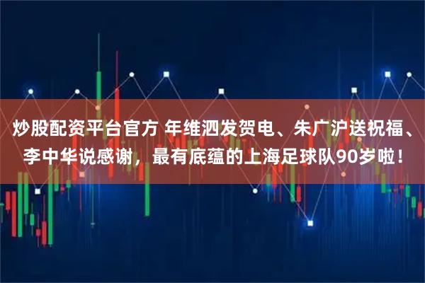 炒股配资平台官方 年维泗发贺电、朱广沪送祝福、李中华说感谢，最有底蕴的上海足球队90岁啦！