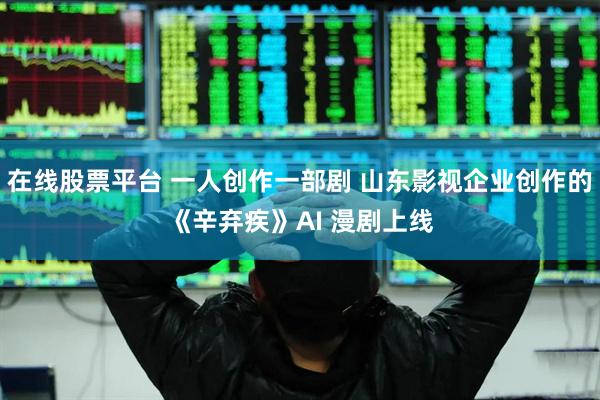 在线股票平台 一人创作一部剧 山东影视企业创作的《辛弃疾》AI 漫剧上线