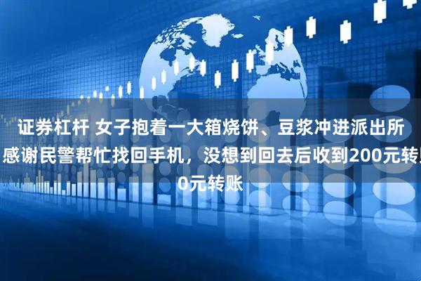 证券杠杆 女子抱着一大箱烧饼、豆浆冲进派出所，感谢民警帮忙找回手机，没想到回去后收到200元转账